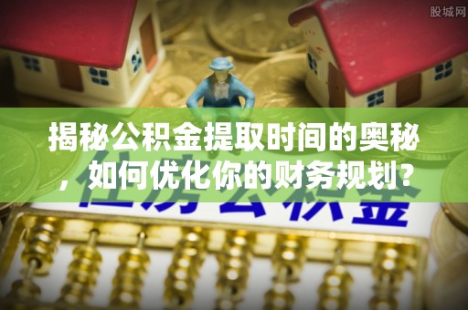 中方揭秘公积金提取时间的奥秘，如何优化你的财务规划？