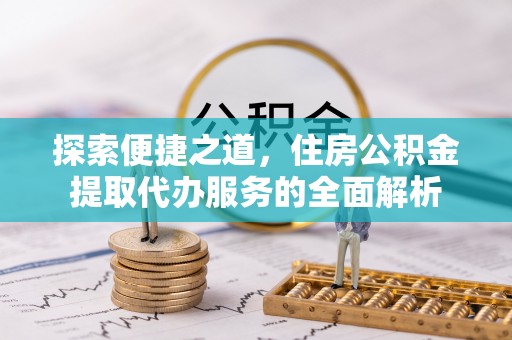 中方探索便捷之道，住房公积金提取代办服务的全面解析