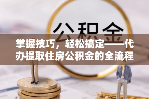 中方掌握技巧，轻松搞定——代办提取住房公积金的全流程解析