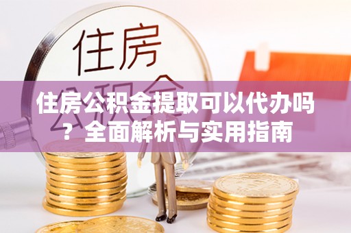 中方住房公积金提取可以代办吗？全面解析与实用指南