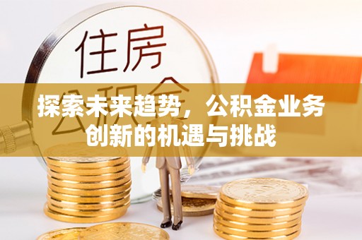 中方探索未来趋势，公积金业务创新的机遇与挑战