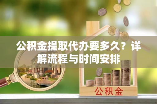 中方公积金提取代办要多久？详解流程与时间安排
