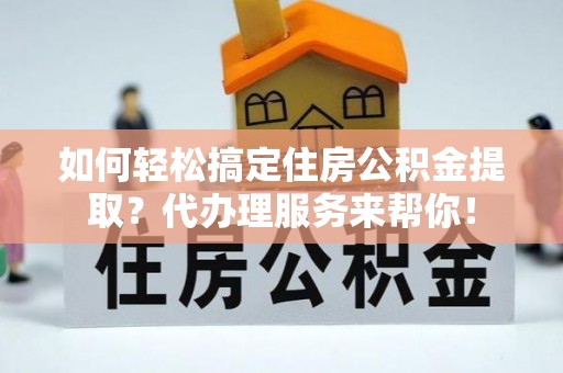 中方如何轻松搞定住房公积金提取？代办理服务来帮你！