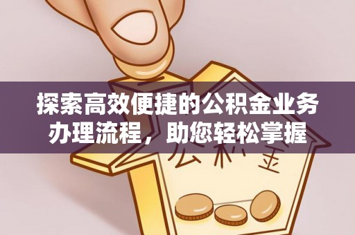 中方探索高效便捷的公积金业务办理流程，助您轻松掌握
