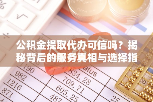 中方公积金提取代办可信吗？揭秘背后的服务真相与选择指南