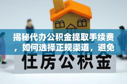 中方揭秘代办公积金提取手续费，如何选择正规渠道，避免上当受骗