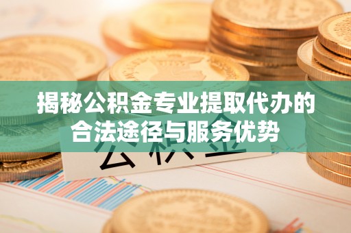 中方揭秘公积金专业提取代办的合法途径与服务优势