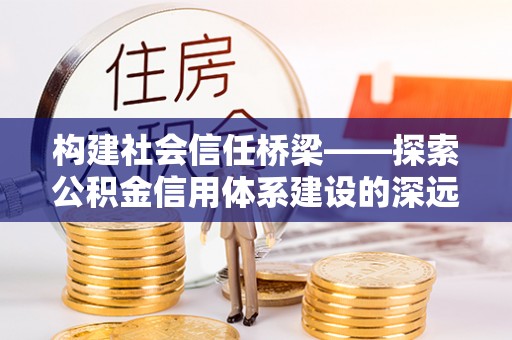 中方构建社会信任桥梁——探索公积金信用体系建设的深远意义