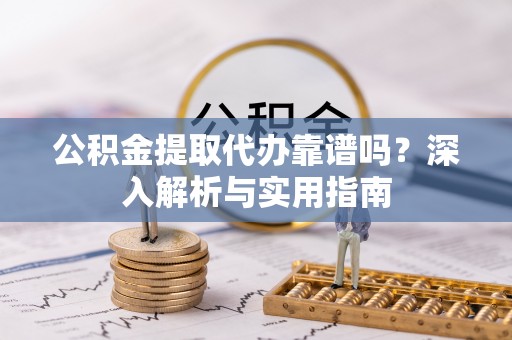 中方公积金提取代办靠谱吗？深入解析与实用指南