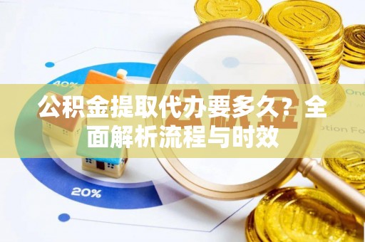 中方公积金提取代办要多久？全面解析流程与时效