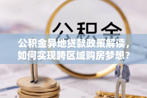 中方公积金异地贷款政策解读，如何实现跨区域购房梦想？