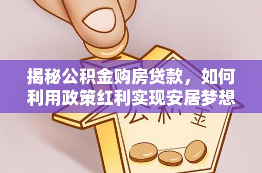 中方揭秘公积金购房贷款，如何利用政策红利实现安居梦想