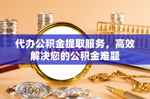 中方代办公积金提取服务，高效解决您的公积金难题