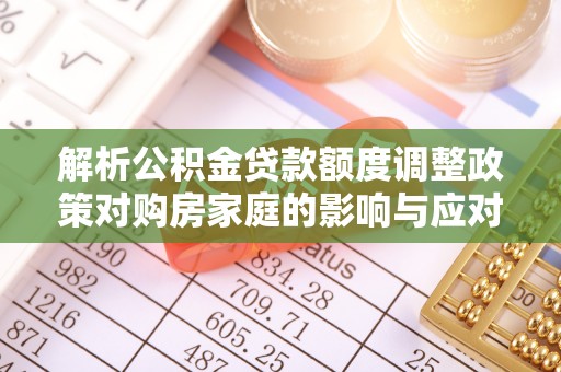 中方解析公积金贷款额度调整政策对购房家庭的影响与应对策略