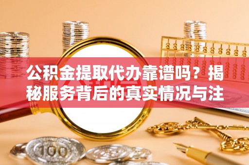 中方公积金提取代办靠谱吗？揭秘服务背后的真实情况与注意事项