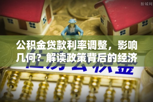 中方公积金贷款利率调整，影响几何？解读政策背后的经济逻辑
