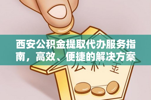 中方西安公积金提取代办服务指南，高效、便捷的解决方案