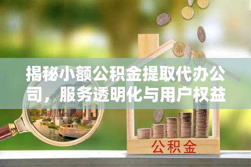 中方揭秘小额公积金提取代办公司，服务透明化与用户权益保障