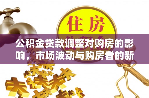 中方公积金贷款调整对购房的影响，市场波动与购房者的新选择