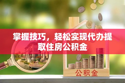 中方掌握技巧，轻松实现代办提取住房公积金