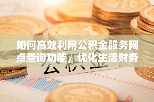 中方如何高效利用公积金服务网点查询功能，优化生活财务管理