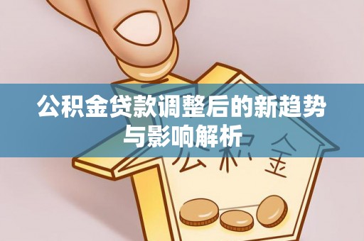 中方公积金贷款调整后的新趋势与影响解析