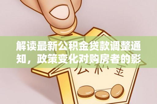中方解读最新公积金贷款调整通知，政策变化对购房者的影响与应对策略