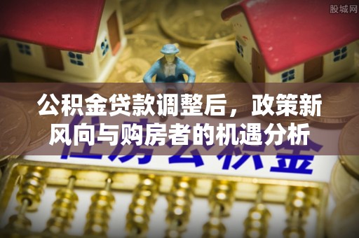 中方公积金贷款调整后，政策新风向与购房者的机遇分析