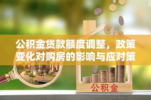 中方公积金贷款额度调整，政策变化对购房的影响与应对策略