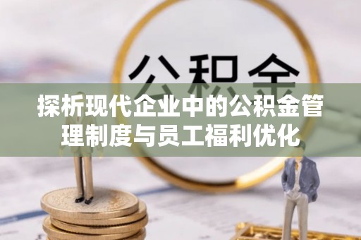 中方探析现代企业中的公积金管理制度与员工福利优化