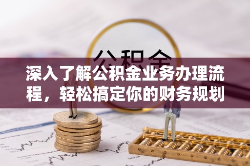 中方深入了解公积金业务办理流程，轻松搞定你的财务规划