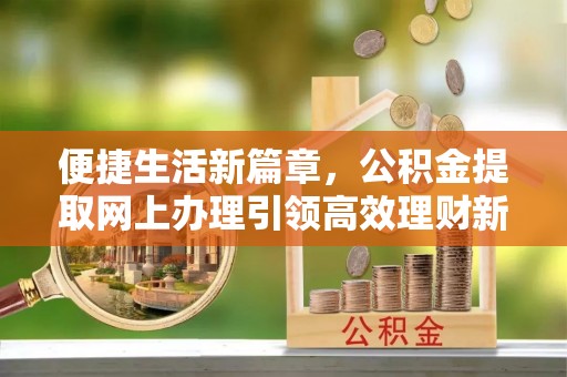 中方便捷生活新篇章，公积金提取网上办理引领高效理财新趋势