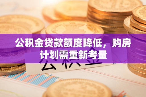 中方公积金贷款额度降低，购房计划需重新考量