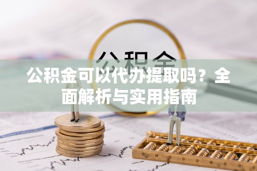 中方公积金可以代办提取吗？全面解析与实用指南