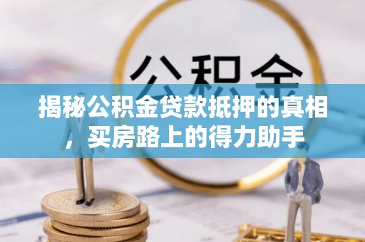 中方揭秘公积金贷款抵押的真相，买房路上的得力助手