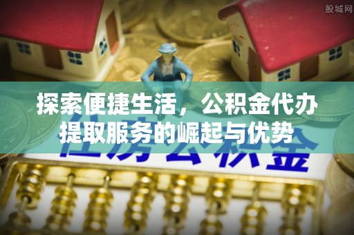 中方探索便捷生活，公积金代办提取服务的崛起与优势