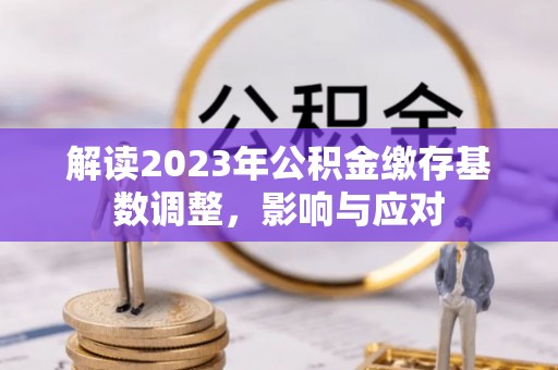 中方解读2023年公积金缴存基数调整，影响与应对