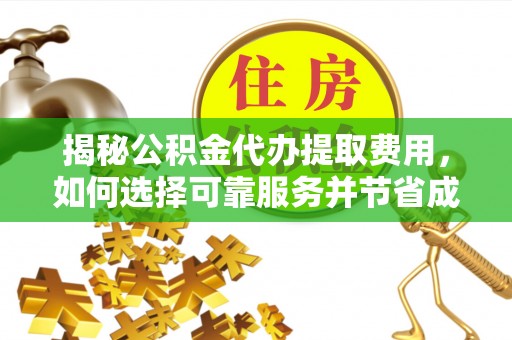 中方揭秘公积金代办提取费用，如何选择可靠服务并节省成本