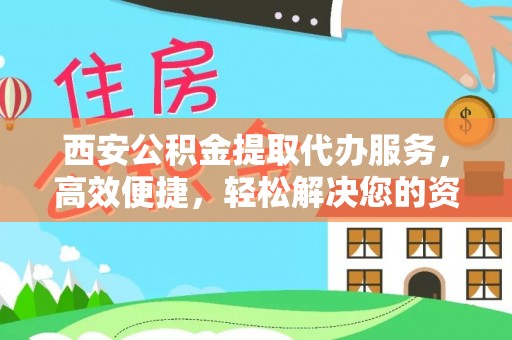 中方西安公积金提取代办服务，高效便捷，轻松解决您的资金需求