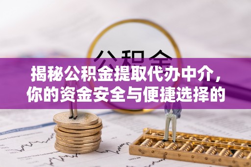中方揭秘公积金提取代办中介，你的资金安全与便捷选择的平衡点