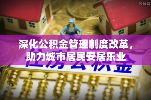 中方深化公积金管理制度改革，助力城市居民安居乐业