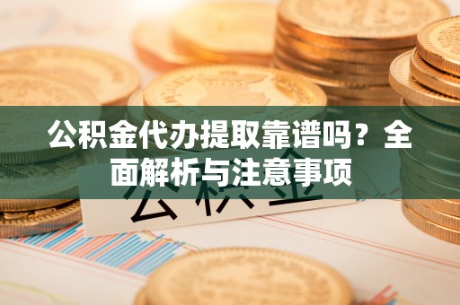 中方公积金代办提取靠谱吗？全面解析与注意事项