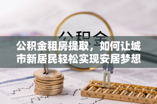 中方公积金租房提取，如何让城市新居民轻松实现安居梦想
