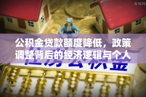 中方公积金贷款额度降低，政策调整背后的经济逻辑与个人应对策略