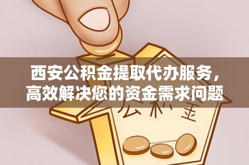 中方西安公积金提取代办服务，高效解决您的资金需求问题