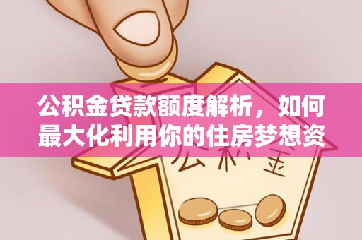 中方公积金贷款额度解析，如何最大化利用你的住房梦想资金