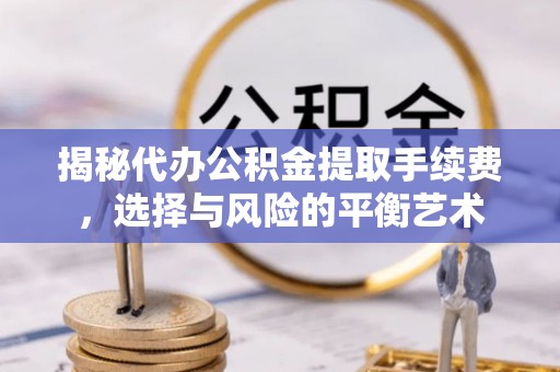 中方揭秘代办公积金提取手续费，选择与风险的平衡艺术