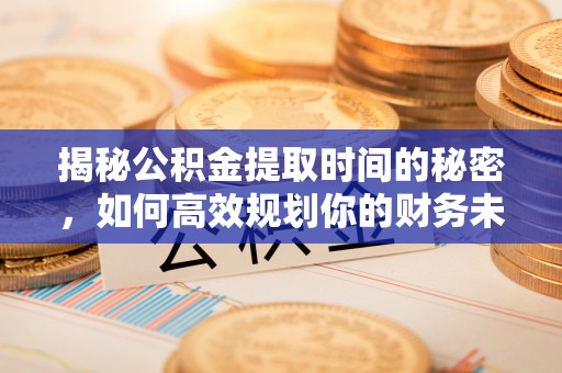 中方揭秘公积金提取时间的秘密，如何高效规划你的财务未来