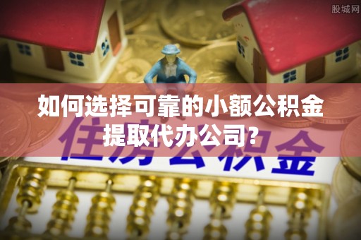 中方如何选择可靠的小额公积金提取代办公司？