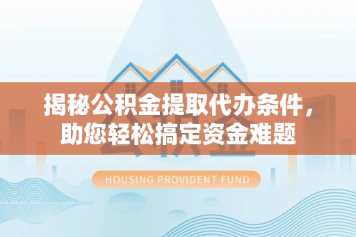 中方揭秘公积金提取代办条件，助您轻松搞定资金难题
